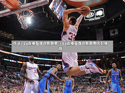 虎讯nba直播在线寓目免费-nba直播在线寓目免费虎扑体育