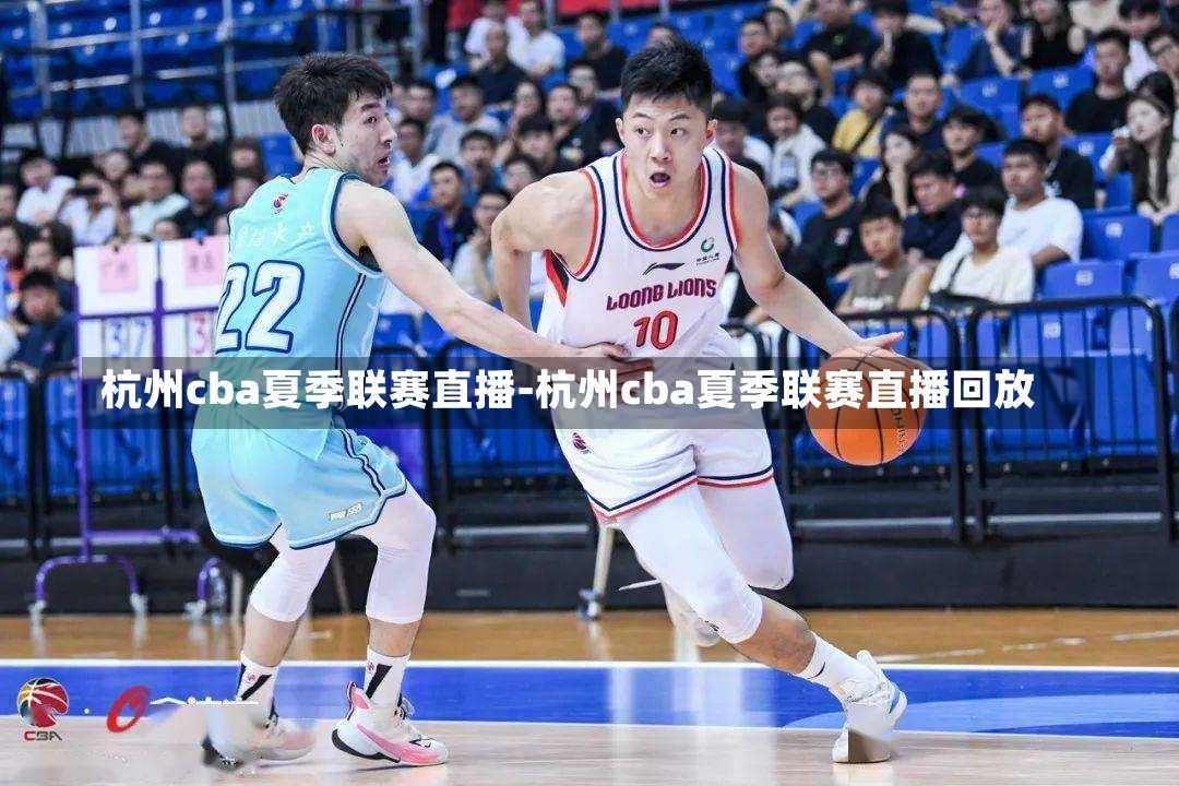 杭州cba夏季联赛直播-杭州cba夏季联赛直播回放